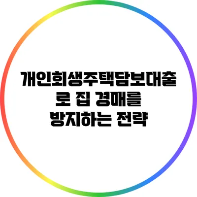 개인회생주택담보대출로 집 경매를 방지하는 전략