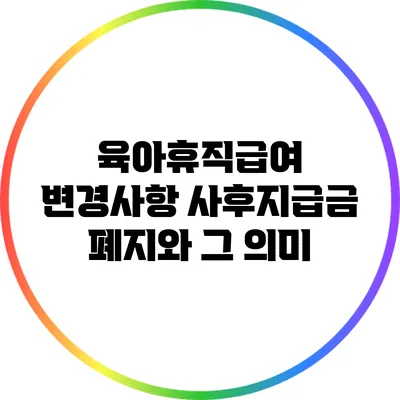 육아휴직급여 변경사항: 사후지급금 폐지와 그 의미