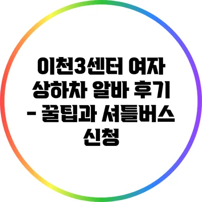 이천3센터 여자 상하차 알바 후기 - 꿀팁과 셔틀버스 신청