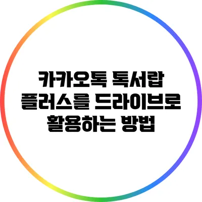 카카오톡 톡서랍 플러스를 드라이브로 활용하는 방법