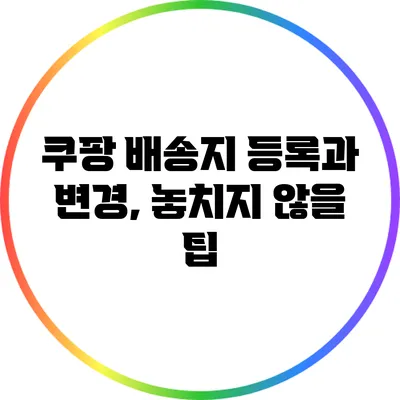 쿠팡 배송지 등록과 변경, 놓치지 않을 팁