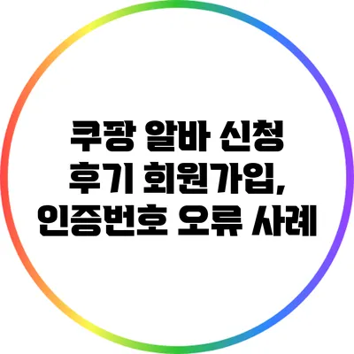 쿠팡 알바 신청 후기: 회원가입, 인증번호 오류 사례