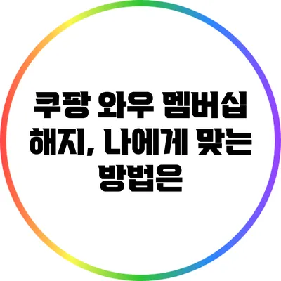 쿠팡 와우 멤버십 해지, 나에게 맞는 방법은?