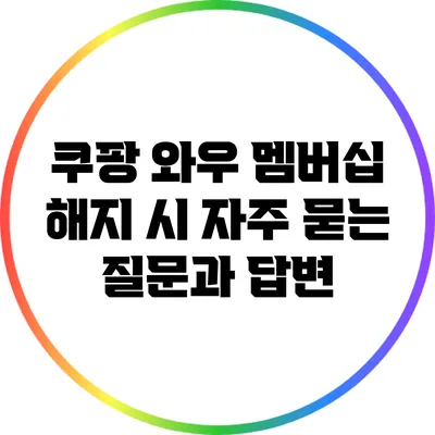 쿠팡 와우 멤버십 해지 시 자주 묻는 질문과 답변