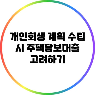 개인회생 계획 수립 시 주택담보대출 고려하기