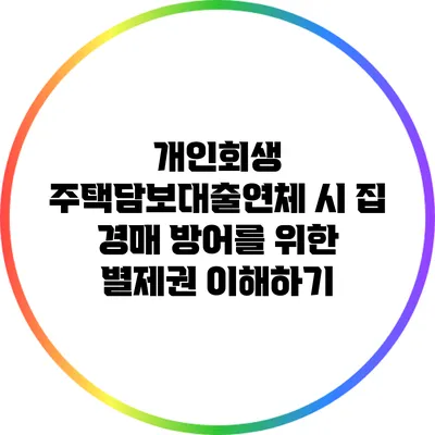 개인회생 주택담보대출연체 시 집 경매 방어를 위한 별제권 이해하기