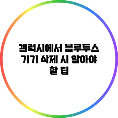 갤럭시에서 블루투스 기기 삭제 시 알아야 할 팁