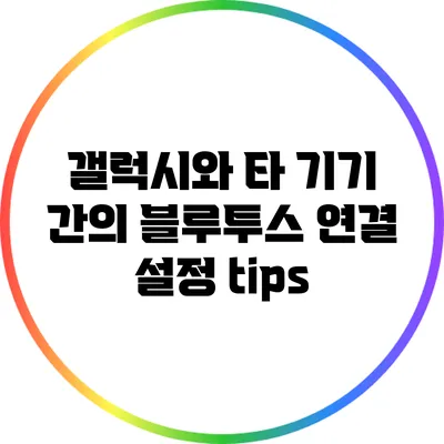 갤럭시와 타 기기 간의 블루투스 연결 설정 tips