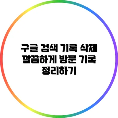 구글 검색 기록 삭제: 깔끔하게 방문 기록 정리하기