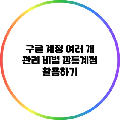 구글 계정 여러 개 관리 비법: 깡통계정 활용하기