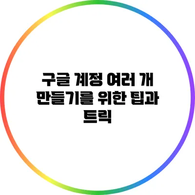 구글 계정 여러 개 만들기를 위한 팁과 트릭