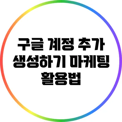 구글 계정 추가 생성하기: 마케팅 활용법