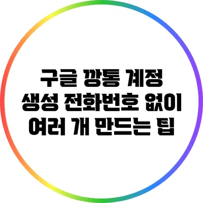 구글 깡통 계정 생성: 전화번호 없이 여러 개 만드는 팁