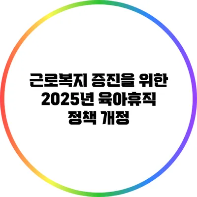 근로복지 증진을 위한 2025년 육아휴직 정책 개정