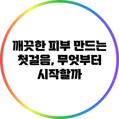 깨끗한 피부 만드는 첫걸음, 무엇부터 시작할까?