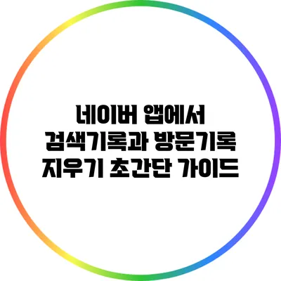네이버 앱에서 검색기록과 방문기록 지우기: 초간단 가이드