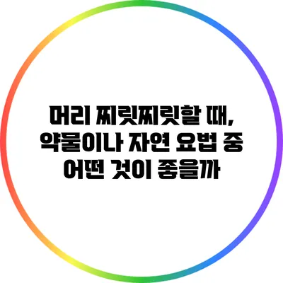 머리 찌릿찌릿할 때, 약물이나 자연 요법 중 어떤 것이 좋을까?