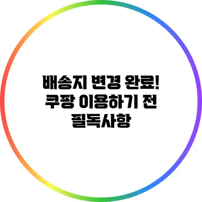 배송지 변경 완료! 쿠팡 이용하기 전 필독사항