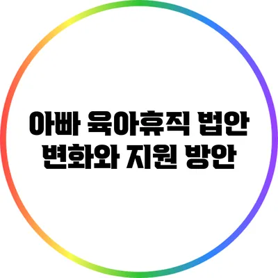 아빠 육아휴직 법안 변화와 지원 방안