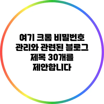 여기 크롬 비밀번호 관리와 관련된 블로그 제목 30개를 제안합니다: