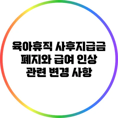 육아휴직 사후지급금 폐지와 급여 인상 관련 변경 사항