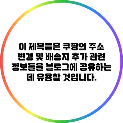 이 제목들은 쿠팡의 주소 변경 및 배송지 추가 관련 정보들을 블로그에 공유하는 데 유용할 것입니다.