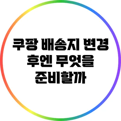 쿠팡 배송지 변경 후엔 무엇을 준비할까?