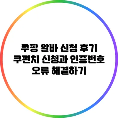 쿠팡 알바 신청 후기: 쿠펀치 신청과 인증번호 오류 해결하기