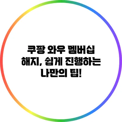 쿠팡 와우 멤버십 해지, 쉽게 진행하는 나만의 팁!