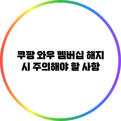 쿠팡 와우 멤버십 해지 시 주의해야 할 사항