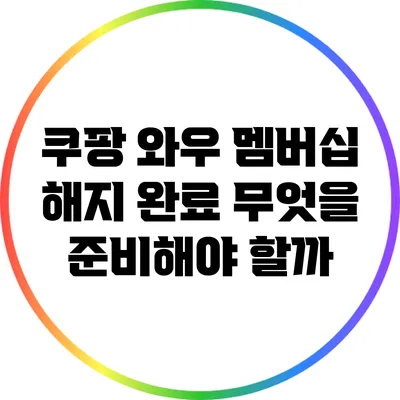 쿠팡 와우 멤버십 해지 완료: 무엇을 준비해야 할까?