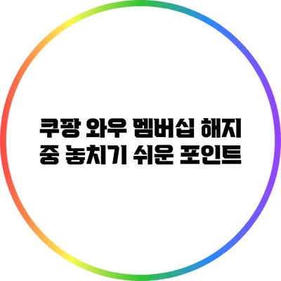 쿠팡 와우 멤버십 해지 중 놓치기 쉬운 포인트