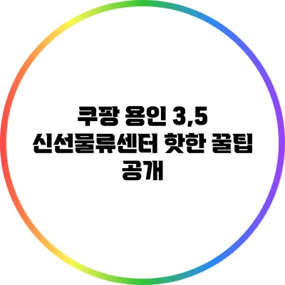 쿠팡 용인 3,5 신선물류센터 핫한 꿀팁 공개