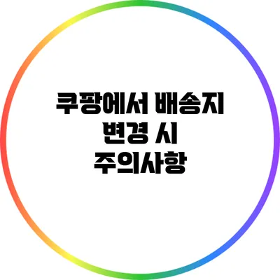 쿠팡에서 배송지 변경 시 주의사항