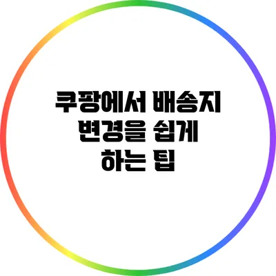 쿠팡에서 배송지 변경을 쉽게 하는 팁