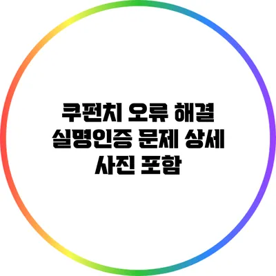 쿠펀치 오류 해결: 실명인증 문제 상세 사진 포함