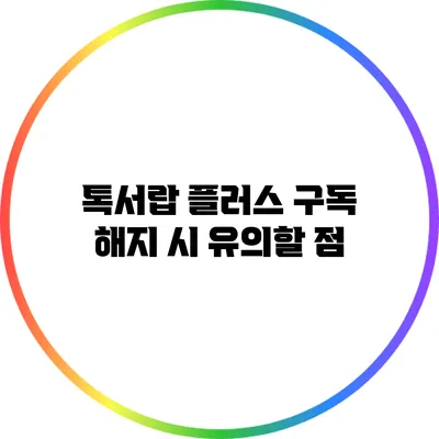 톡서랍 플러스 구독 해지 시 유의할 점