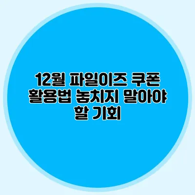 12월 파일이즈 쿠폰 활용법 놓치지 말아야 할 기회