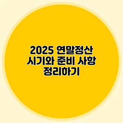 2025 연말정산 시기와 준비 사항 정리하기