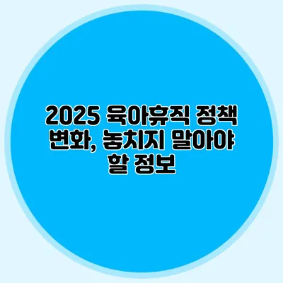 2025 육아휴직 정책 변화, 놓치지 말아야 할 정보