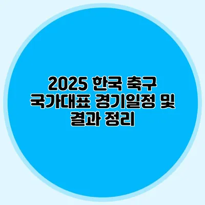 2025 한국 축구 국가대표 경기일정 및 결과 정리