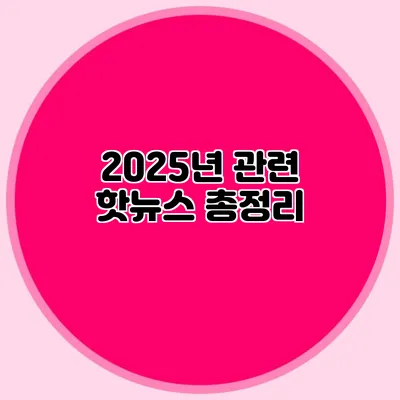 2025년 관련 핫뉴스 총정리