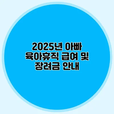 2025년 아빠 육아휴직 급여 및 장려금 안내