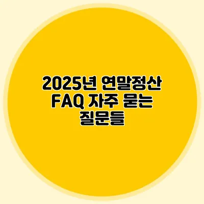 2025년 연말정산 FAQ 자주 묻는 질문들