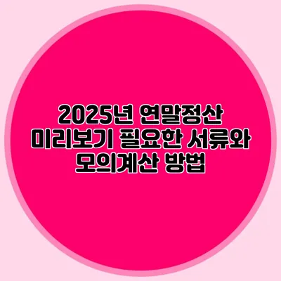 2025년 연말정산 미리보기 필요한 서류와 모의계산 방법