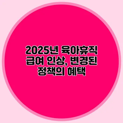 2025년 육아휴직 급여 인상, 변경된 정책의 혜택