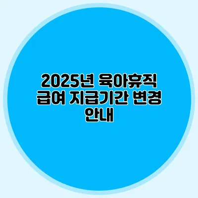 2025년 육아휴직 급여 지급기간 변경 안내