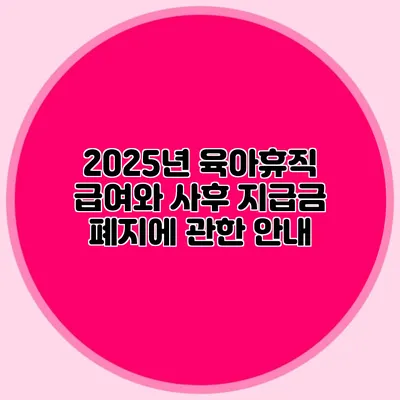 2025년 육아휴직 급여와 사후 지급금 폐지에 관한 안내