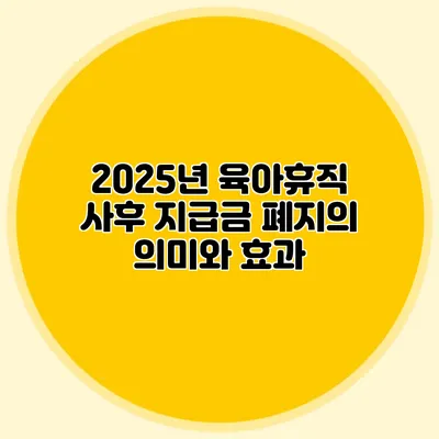 2025년 육아휴직: 사후 지급금 폐지의 의미와 효과