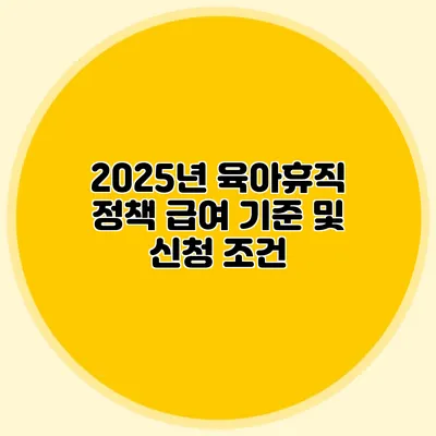 2025년 육아휴직 정책 급여 기준 및 신청 조건